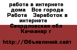 работа в интернете, дома - Все города Работа » Заработок в интернете   . Свердловская обл.,Качканар г.